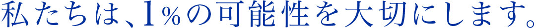 私たちは、1％の可能性を大切にします。