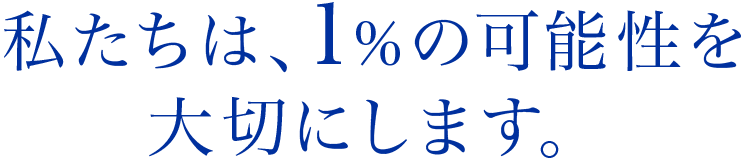 私たちは、1％の可能性を大切にします。